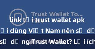 link tải trust wallet apk Tại sao người dùng Việt Nam nên sử dụng Trust Wallet? Lợi ích và rủi ro