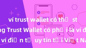 ví trust wallet có thể staking không Trust Wallet có phải là ví điện tử uy tín tại Việt Nam không?